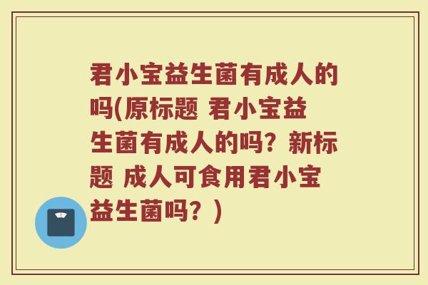 君小宝益生菌有成人的吗(原标题 君小宝益生菌有成人的吗?新标题 成人可食用君小宝益生菌吗?)