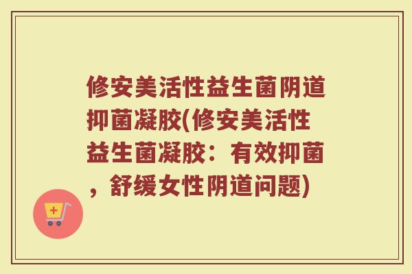 修安美活性益生菌阴道抑菌凝胶(修安美活性益生菌凝胶:有效抑菌,舒缓女性阴道问题)