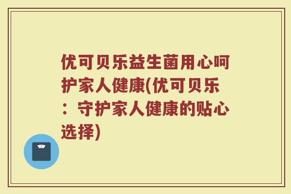 优可贝乐益生菌用心呵护家人健康(优可贝乐：守护家人健康的贴心选择)