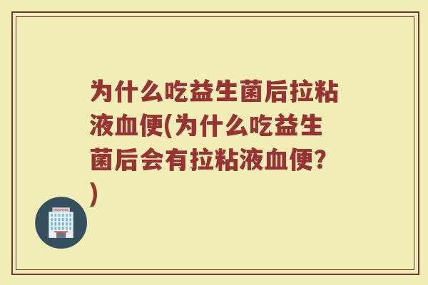 为什么吃益生菌后拉粘液血便(为什么吃益生菌后会有拉粘液血便?)