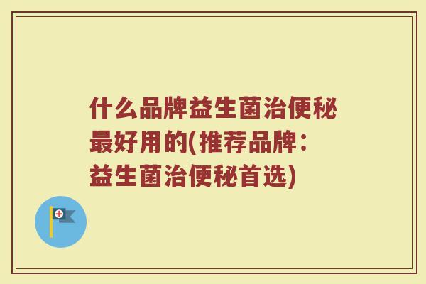 什么品牌益生菌好用的(推荐品牌:益生菌首选) 什么品牌益生菌好用的(推荐品牌:益生菌首选)