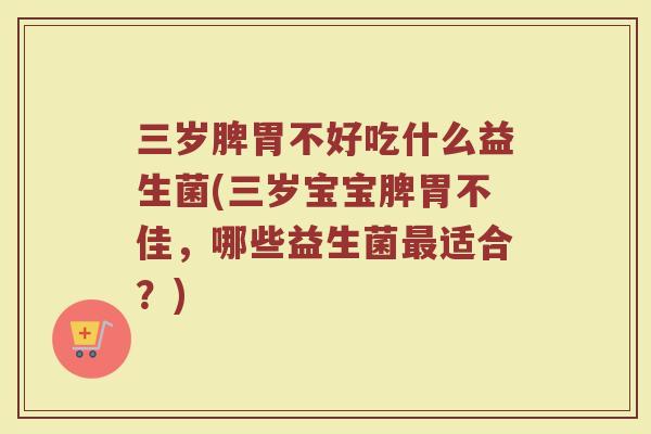 三岁脾胃不好吃什么益生菌(三岁宝宝脾胃不佳,哪些益生菌适合?) 三岁脾胃不好吃什么益生菌(三岁宝宝脾胃不佳,哪些益生菌适合?)