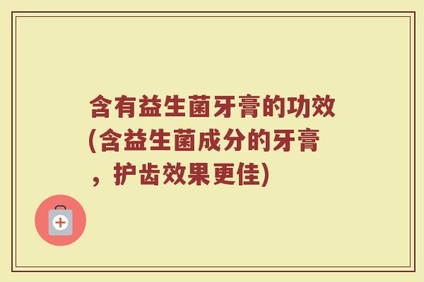 含有益生菌牙膏的功效(含益生菌成分的牙膏，护齿效果更佳)