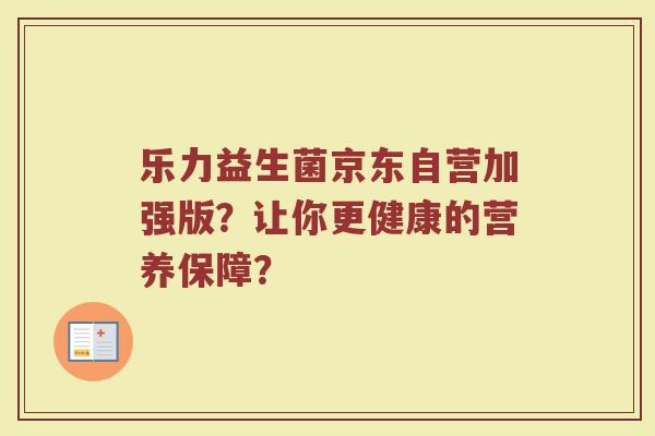 乐力益生菌京东自营加强版?让你更健康的营养保障?