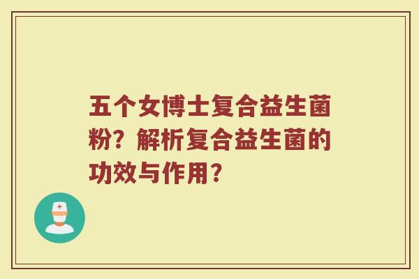 五个女博士复合益生菌粉？解析复合益生菌的功效与作用？