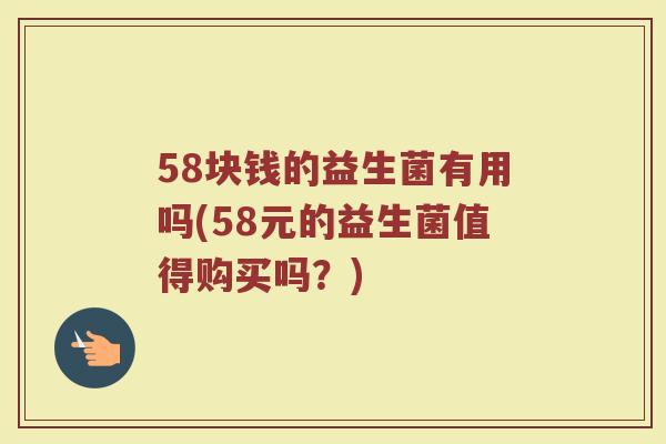 58块钱的益生菌有用吗(58元的益生菌值得购买吗?) 58块钱的益生菌有用吗(58元的益生菌值得购买吗?)