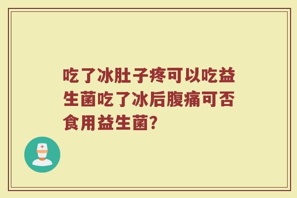 吃了冰肚子疼可以吃益生菌吃了冰后可否食用益生菌？