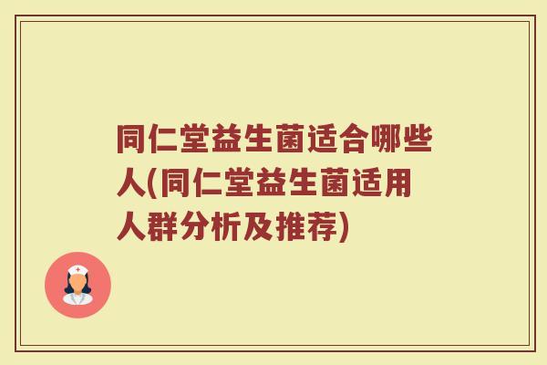 同仁堂益生菌适合哪些人(同仁堂益生菌适用人群分析及推荐) 同仁堂益生菌适合哪些人(同仁堂益生菌适用人群分析及推荐)
