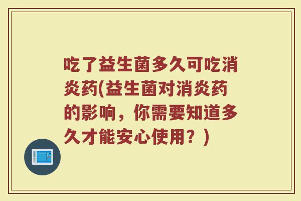 吃了益生菌多久可吃药(益生菌对药的影响,你需要知道多久才能安心使用?) 吃了益生菌多久可吃药(益生菌对药的影响,你需要知道多久才能安心使用?)