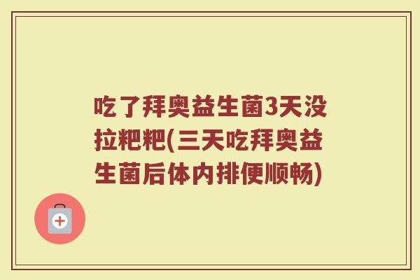 吃了拜奥益生菌3天没拉粑粑(三天吃拜奥益生菌后体内排便顺畅) 吃了拜奥益生菌3天没拉粑粑(三天吃拜奥益生菌后体内排便顺畅)