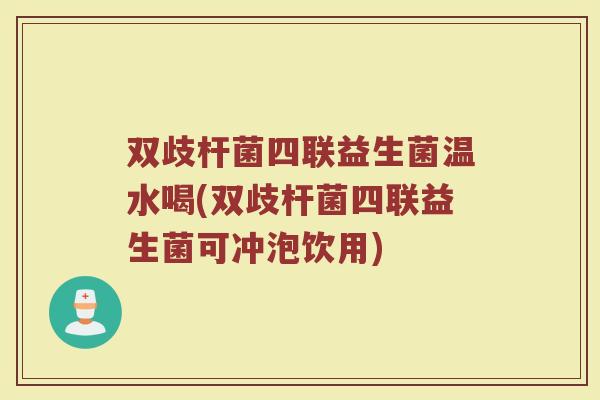 双歧杆菌四联益生菌温水喝(双歧杆菌四联益生菌可冲泡饮用)