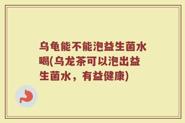 乌龟能不能泡益生菌水喝(乌龙茶可以泡出益生菌水,有益健康)