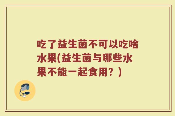 吃了益生菌不可以吃啥水果(益生菌与哪些水果不能一起食用？)