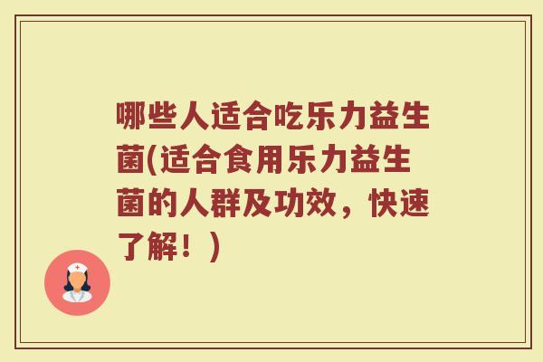 哪些人适合吃乐力益生菌(适合食用乐力益生菌的人群及功效，快速了解！)
