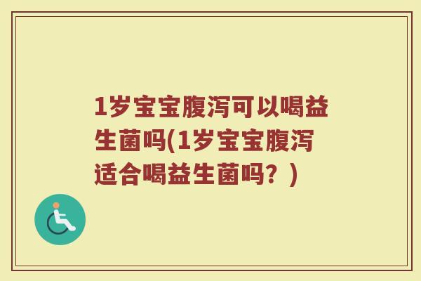 1岁宝宝腹泻可以喝益生菌吗(1岁宝宝腹泻适合喝益生菌吗?)