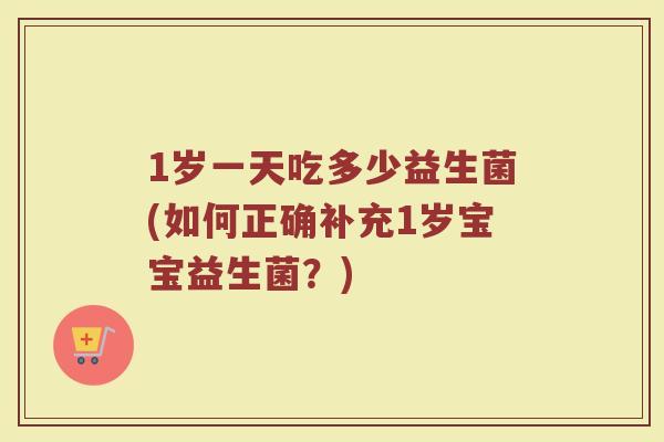 1岁一天吃多少益生菌(如何正确补充1岁宝宝益生菌?)