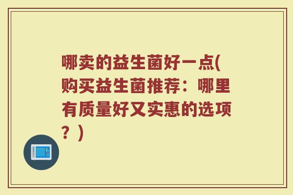 哪卖的益生菌好一点(购买益生菌推荐:哪里有质量好又实惠的选项?)