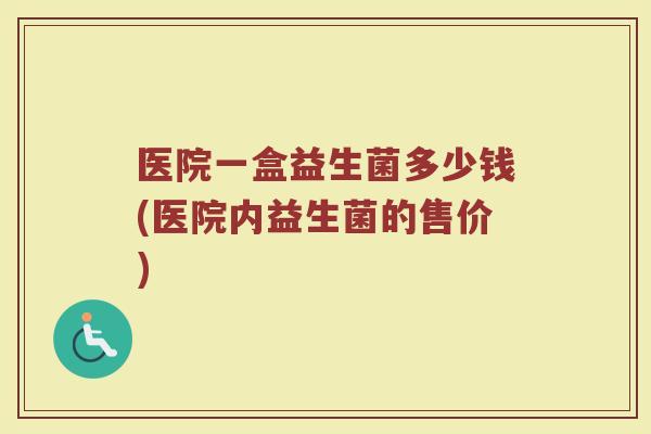 医院一盒益生菌多少钱(医院内益生菌的售价)