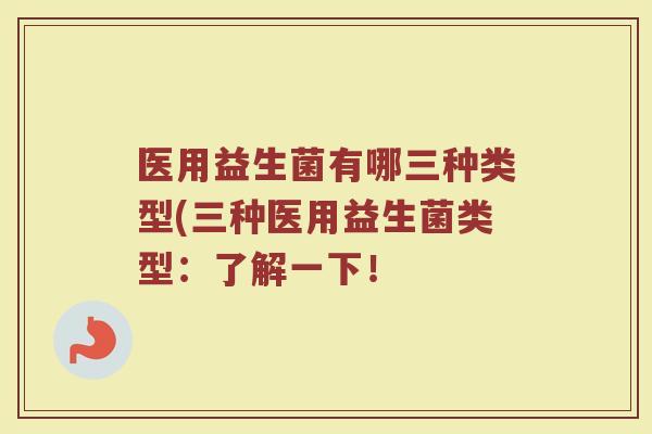 医用益生菌有哪三种类型(三种医用益生菌类型:了解一下!