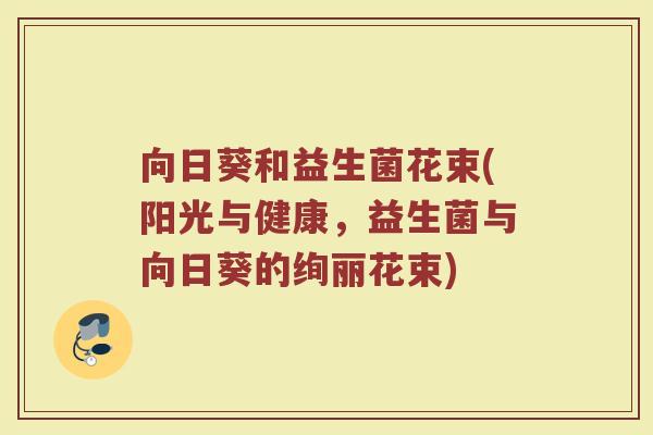 向日葵和益生菌花束(阳光与健康,益生菌与向日葵的绚丽花束)