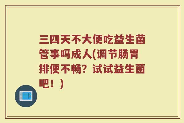 三四天不大便吃益生菌管事吗成人(调节肠胃排便不畅?试试益生菌吧!)
