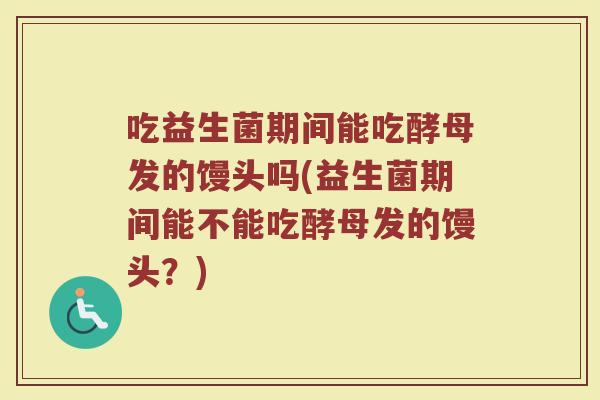 吃益生菌期间能吃酵母发的馒头吗(益生菌期间能不能吃酵母发的馒头?)