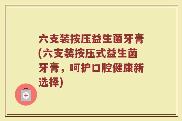六支装按压益生菌牙膏(六支装按压式益生菌牙膏,呵护口腔健康新选择) 六支装按压益生菌牙膏(六支装按压式益生菌牙膏,呵护口腔健康新选择)