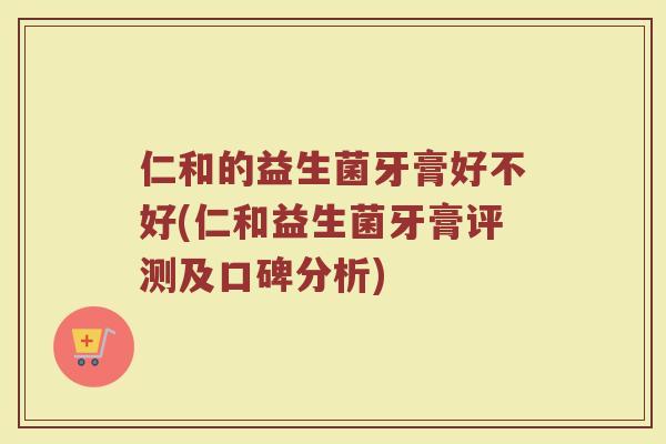仁和的益生菌牙膏好不好(仁和益生菌牙膏评测及口碑分析)
