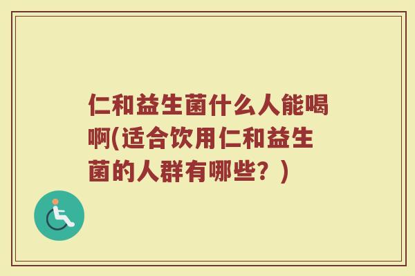 仁和益生菌什么人能喝啊(适合饮用仁和益生菌的人群有哪些?)