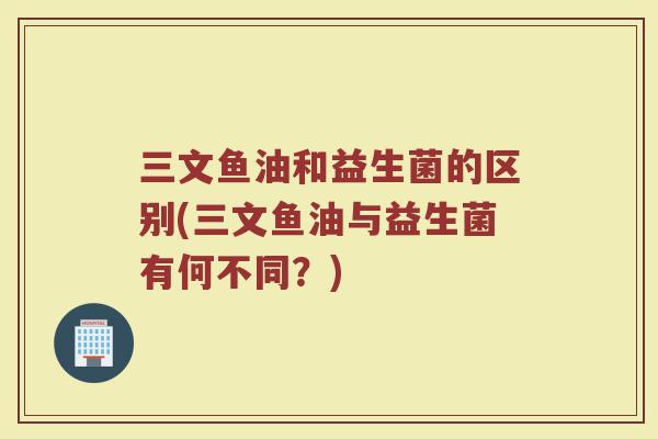 三文鱼油和益生菌的区别(三文鱼油与益生菌有何不同?)
