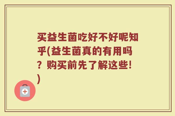 买益生菌吃好不好呢知乎(益生菌真的有用吗？购买前先了解这些!)