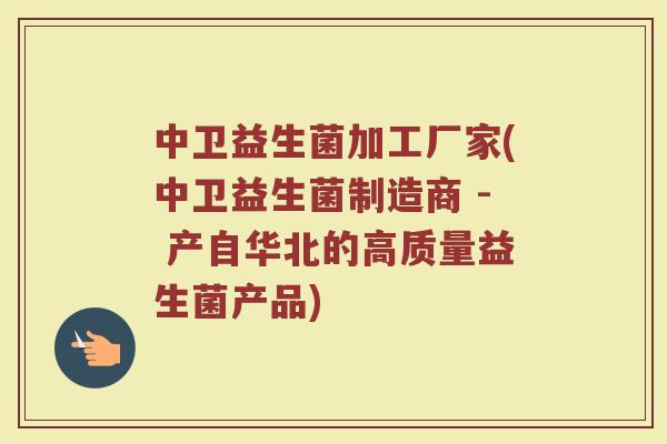 中卫益生菌加工厂家(中卫益生菌制造商 - 产自华北的高质量益生菌产品)