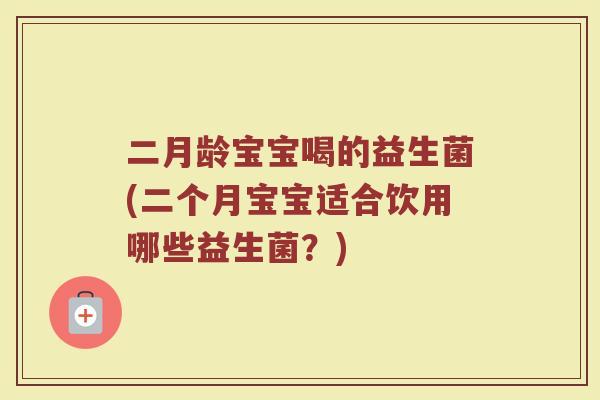 二月龄宝宝喝的益生菌(二个月宝宝适合饮用哪些益生菌?) 二月龄宝宝喝的益生菌(二个月宝宝适合饮用哪些益生菌?)