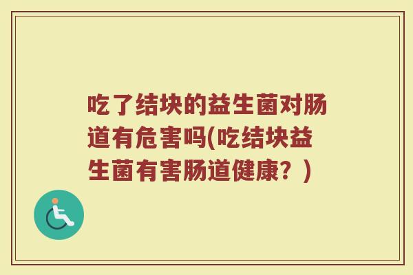 吃了结块的益生菌对肠道有危害吗(吃结块益生菌有害肠道健康？)