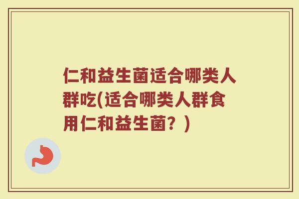 仁和益生菌适合哪类人群吃(适合哪类人群食用仁和益生菌?)