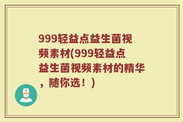 999轻益点益生菌视频素材(999轻益点益生菌视频素材的精华，随你选！)