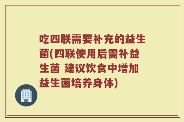 吃四联需要补充的益生菌(四联使用后需补益生菌 建议饮食中增加益生菌培养身体)