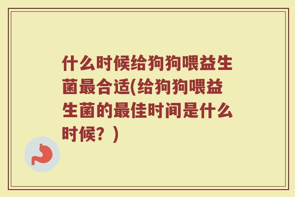 什么时候给狗狗喂益生菌合适(给狗狗喂益生菌的佳时间是什么时候?) 什么时候给狗狗喂益生菌合适(给狗狗喂益生菌的佳时间是什么时候?)