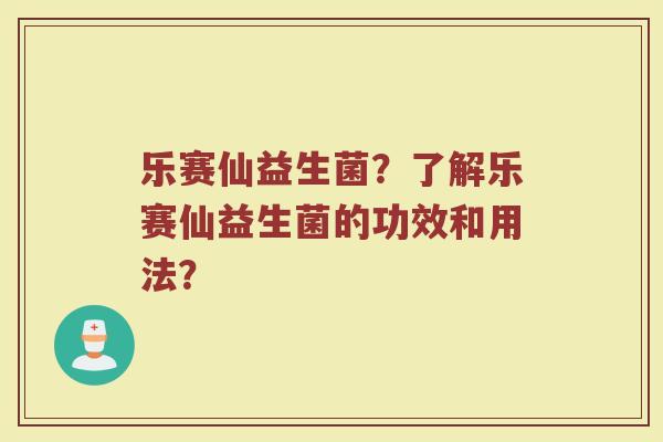 乐赛仙益生菌?了解乐赛仙益生菌的功效和用法?