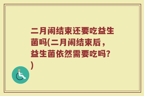 二月闹结束还要吃益生菌吗(二月闹结束后,益生菌依然需要吃吗?)