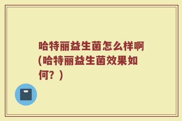 哈特丽益生菌怎么样啊(哈特丽益生菌效果如何?)