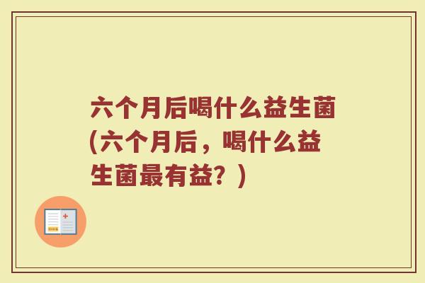 六个月后喝什么益生菌(六个月后,喝什么益生菌最有益?)