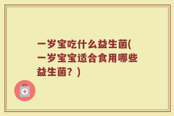 一岁宝吃什么益生菌(一岁宝宝适合食用哪些益生菌？)