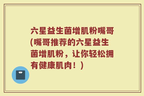 六星益生菌增肌粉嘴哥(嘴哥推荐的六星益生菌增肌粉,让你轻松拥有健康肌肉!)