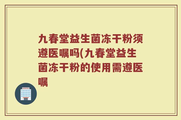 九春堂益生菌冻干粉须遵医嘱吗(九春堂益生菌冻干粉的使用需遵医嘱