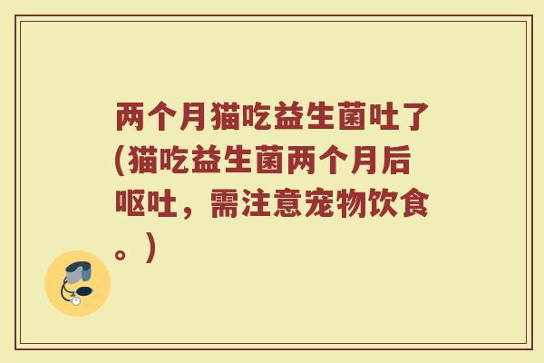 两个月猫吃益生菌吐了(猫吃益生菌两个月后呕吐,需注意宠物饮食。)