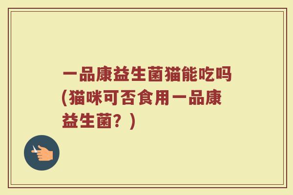 一品康益生菌猫能吃吗(猫咪可否食用一品康益生菌？)