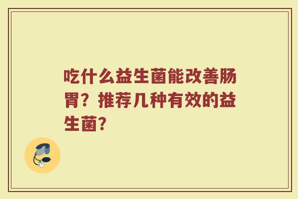 吃什么益生菌能改善肠胃?推荐几种有效的益生菌? 吃什么益生菌能改善肠胃?推荐几种有效的益生菌?