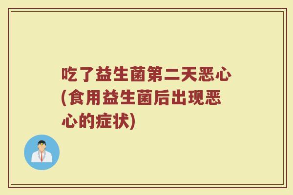 吃了益生菌第二天恶心(食用益生菌后出现恶心的症状)
