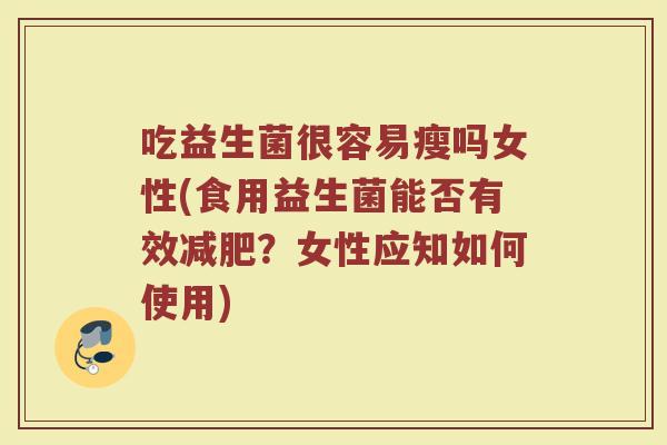 吃益生菌很容易瘦吗女性(食用益生菌能否有效?女性应知如何使用) 吃益生菌很容易瘦吗女性(食用益生菌能否有效?女性应知如何使用)